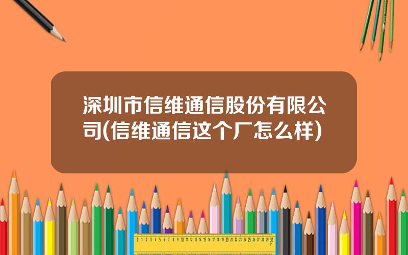 深圳市信维通信股份有限公司(信维通信这个厂怎么样)