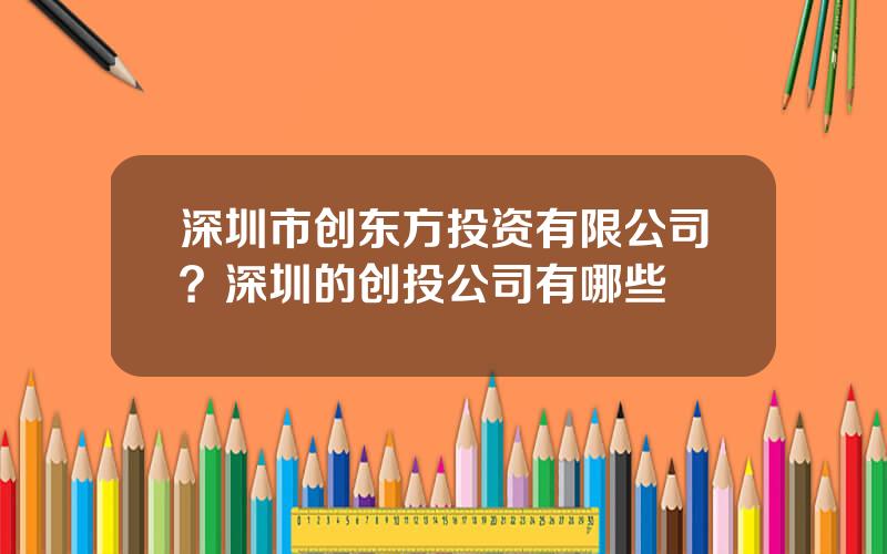 深圳市创东方投资有限公司？深圳的创投公司有哪些