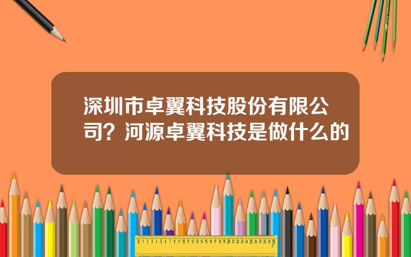 深圳市卓翼科技股份有限公司？河源卓翼科技是做什么的