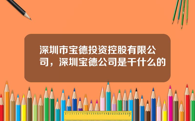 深圳市宝德投资控股有限公司，深圳宝德公司是干什么的