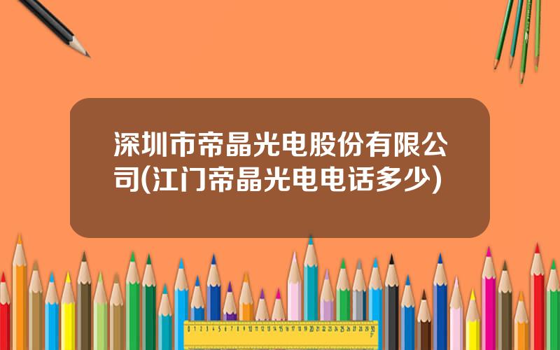 深圳市帝晶光电股份有限公司(江门帝晶光电电话多少)