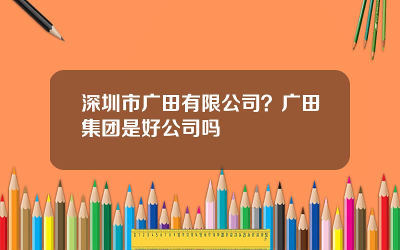 深圳市广田有限公司？广田集团是好公司吗