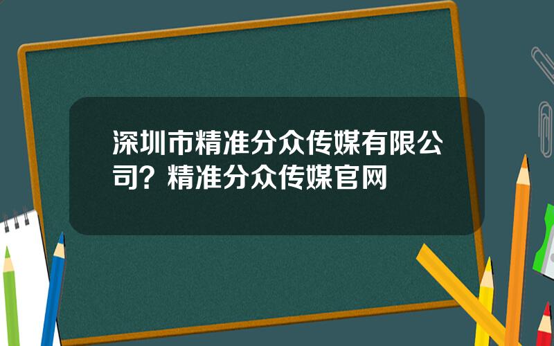 深圳市精准分众传媒有限公司？精准分众传媒官网