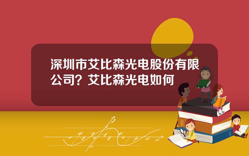 深圳市艾比森光电股份有限公司？艾比森光电如何