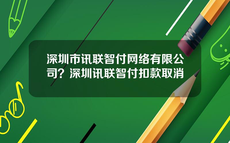 深圳市讯联智付网络有限公司？深圳讯联智付扣款取消