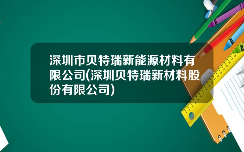 深圳市贝特瑞新能源材料有限公司(深圳贝特瑞新材料股份有限公司)