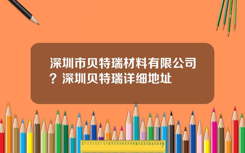 深圳市贝特瑞材料有限公司？深圳贝特瑞详细地址