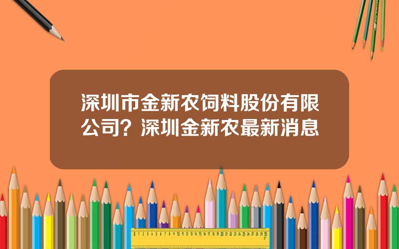 深圳市金新农饲料股份有限公司？深圳金新农最新消息