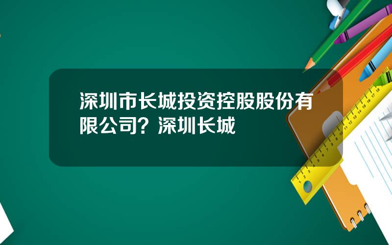 深圳市长城投资控股股份有限公司？深圳长城