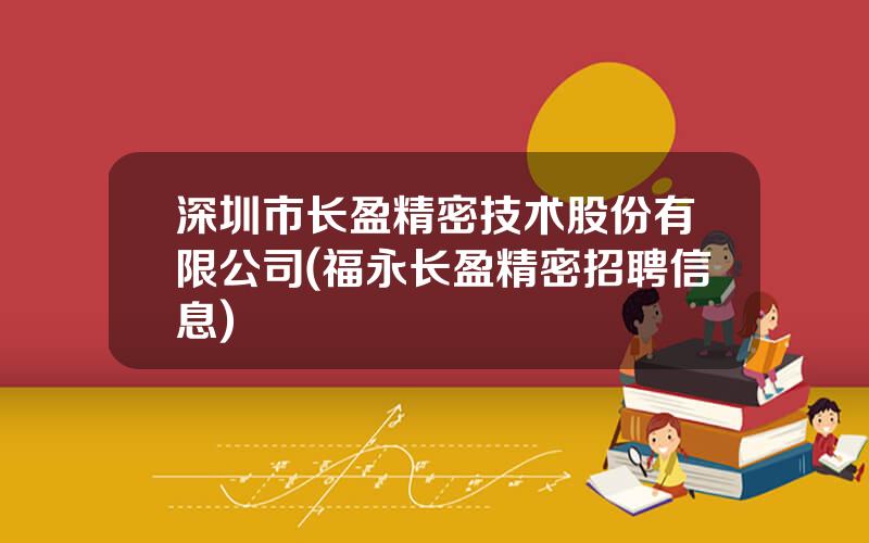 深圳市长盈精密技术股份有限公司(福永长盈精密招聘信息)