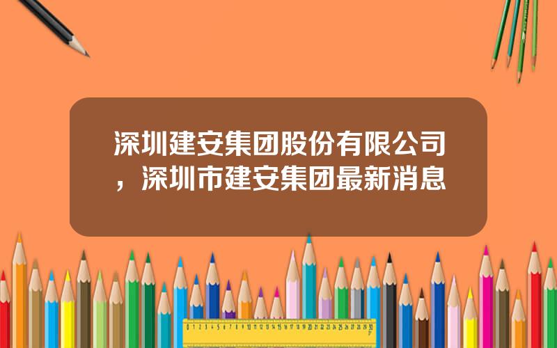 深圳建安集团股份有限公司，深圳市建安集团最新消息