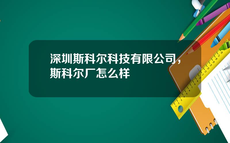 深圳斯科尔科技有限公司，斯科尔厂怎么样