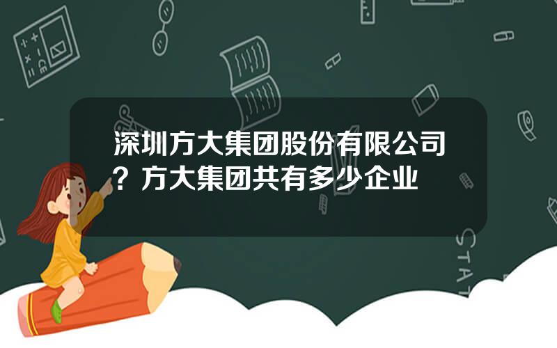 深圳方大集团股份有限公司？方大集团共有多少企业