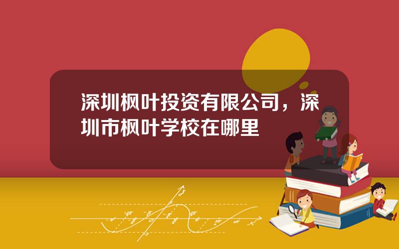 深圳枫叶投资有限公司，深圳市枫叶学校在哪里