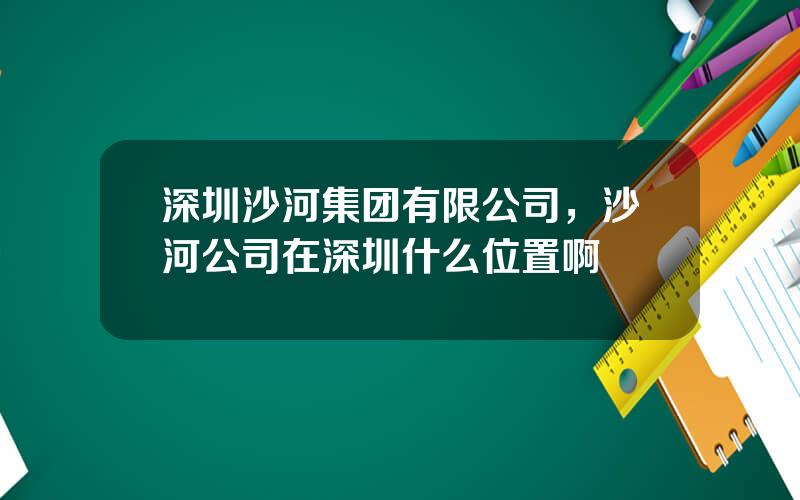 深圳沙河集团有限公司，沙河公司在深圳什么位置啊