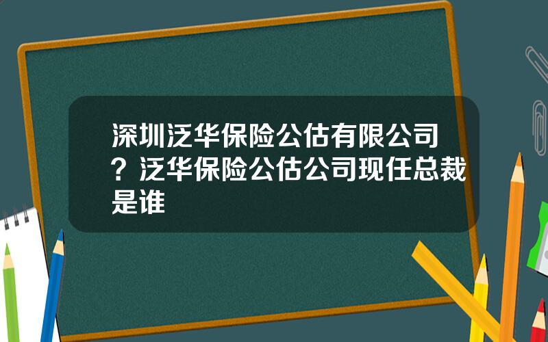 深圳泛华保险公估有限公司？泛华保险公估公司现任总裁是谁