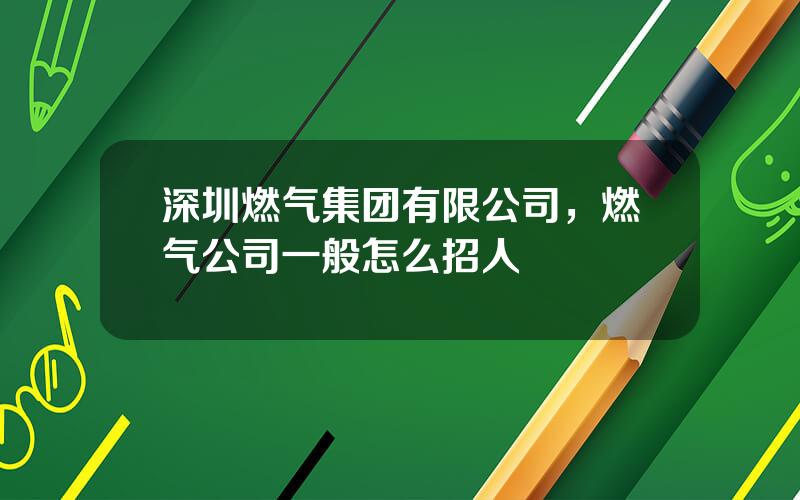 深圳燃气集团有限公司，燃气公司一般怎么招人