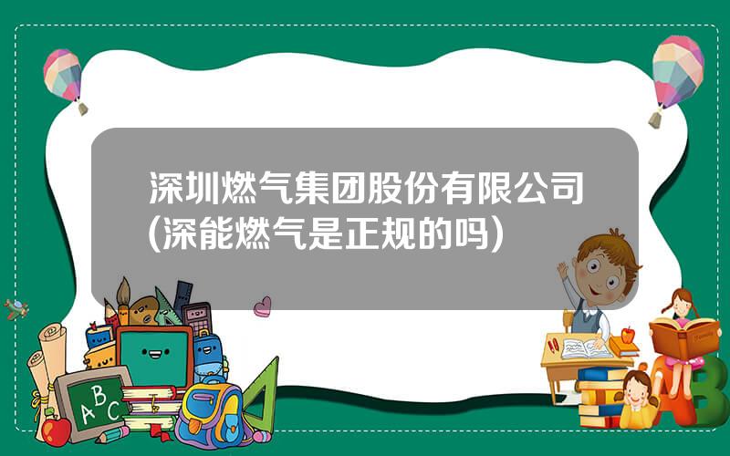 深圳燃气集团股份有限公司(深能燃气是正规的吗)