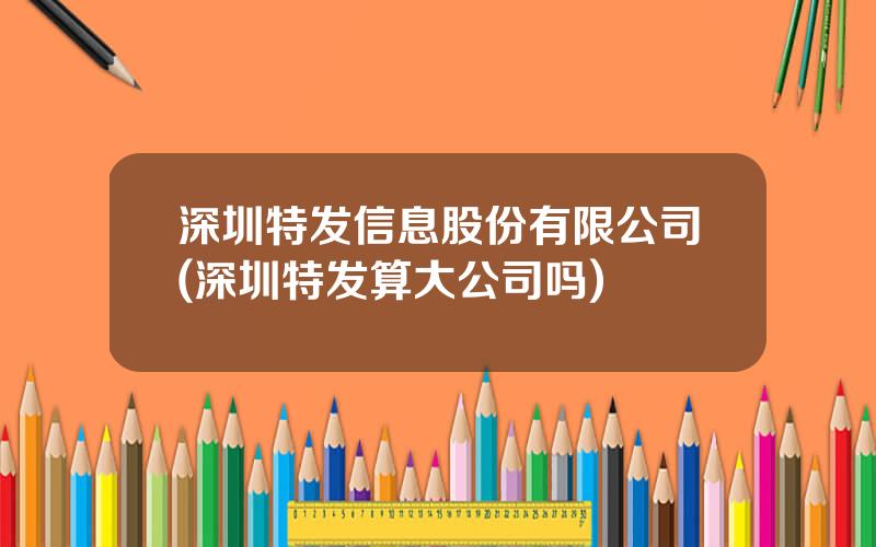 深圳特发信息股份有限公司(深圳特发算大公司吗)