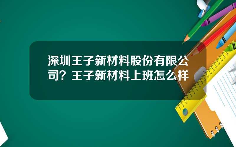 深圳王子新材料股份有限公司？王子新材料上班怎么样