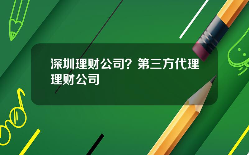 深圳理财公司？第三方代理理财公司