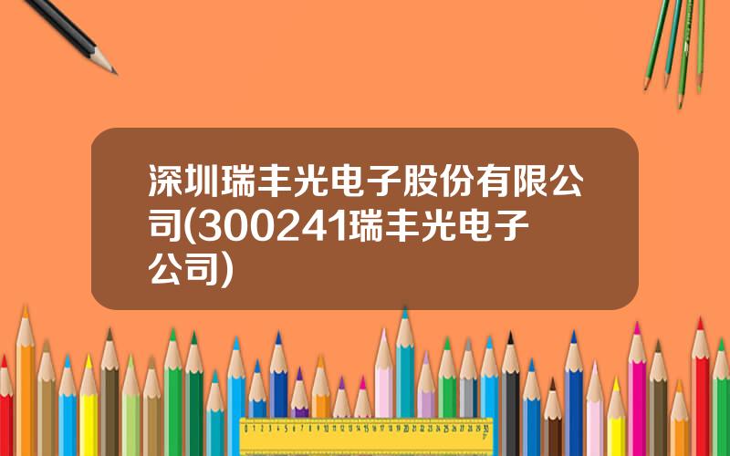 深圳瑞丰光电子股份有限公司(300241瑞丰光电子公司)