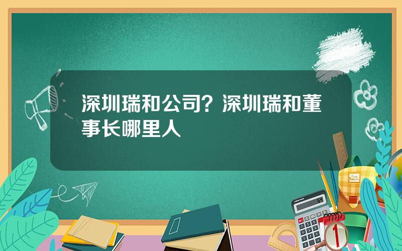 深圳瑞和公司？深圳瑞和董事长哪里人