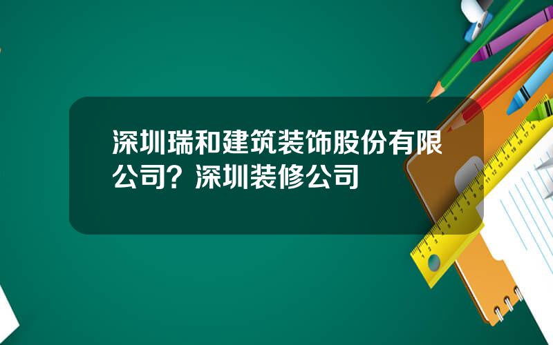 深圳瑞和建筑装饰股份有限公司？深圳装修公司