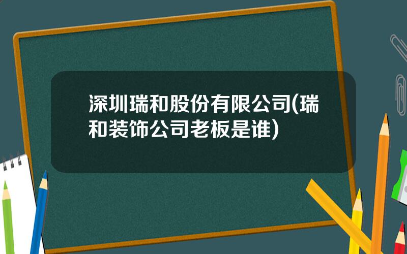 深圳瑞和股份有限公司(瑞和装饰公司老板是谁)