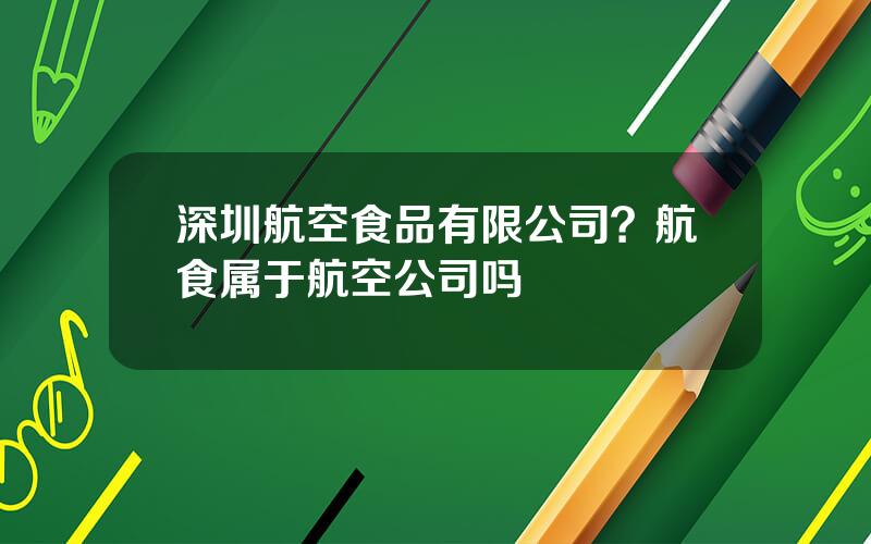 深圳航空食品有限公司？航食属于航空公司吗