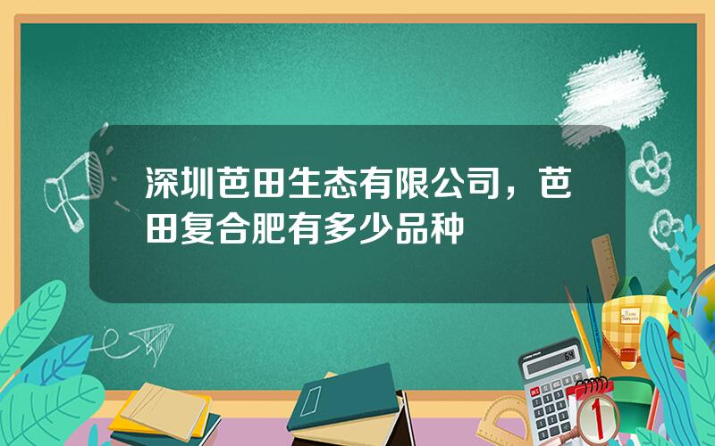 深圳芭田生态有限公司，芭田复合肥有多少品种