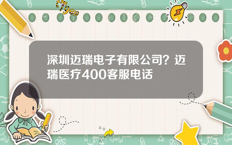 深圳迈瑞电子有限公司？迈瑞医疗400客服电话