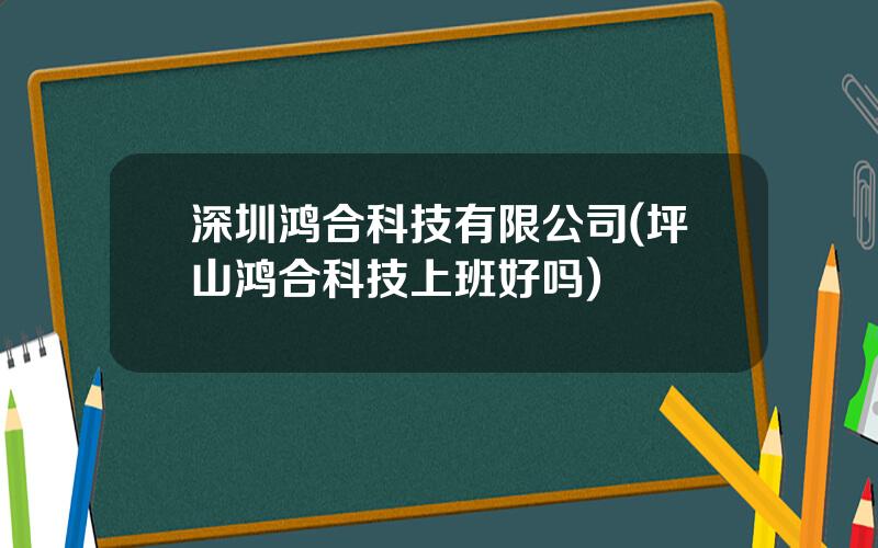 深圳鸿合科技有限公司(坪山鸿合科技上班好吗)