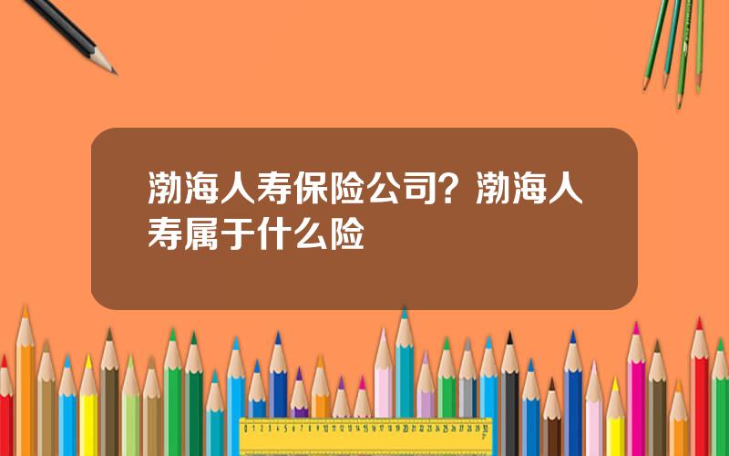 渤海人寿保险公司？渤海人寿属于什么险