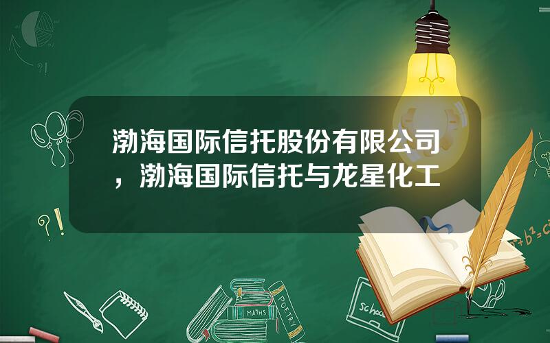 渤海国际信托股份有限公司，渤海国际信托与龙星化工