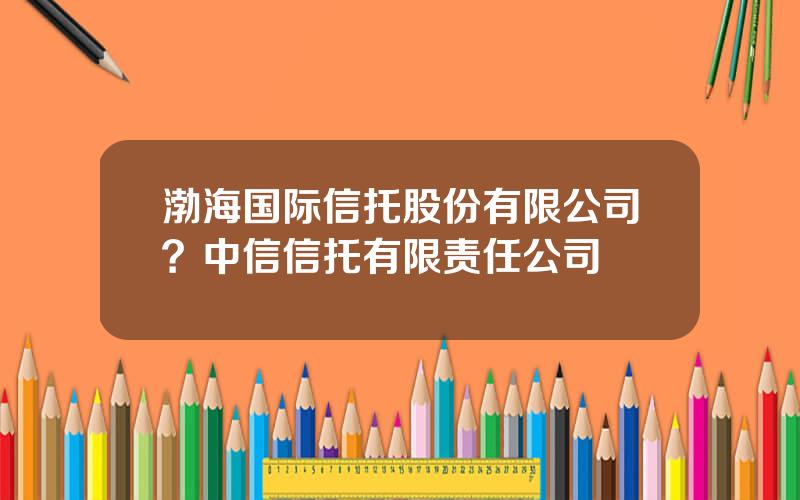 渤海国际信托股份有限公司？中信信托有限责任公司