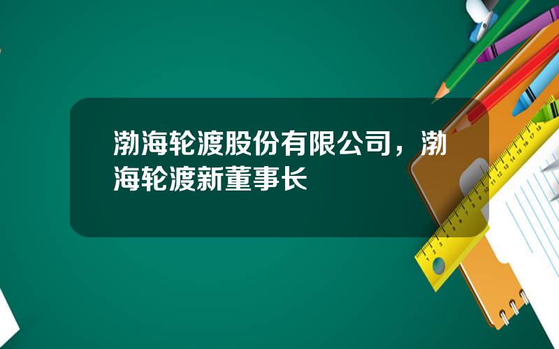 渤海轮渡股份有限公司，渤海轮渡新董事长