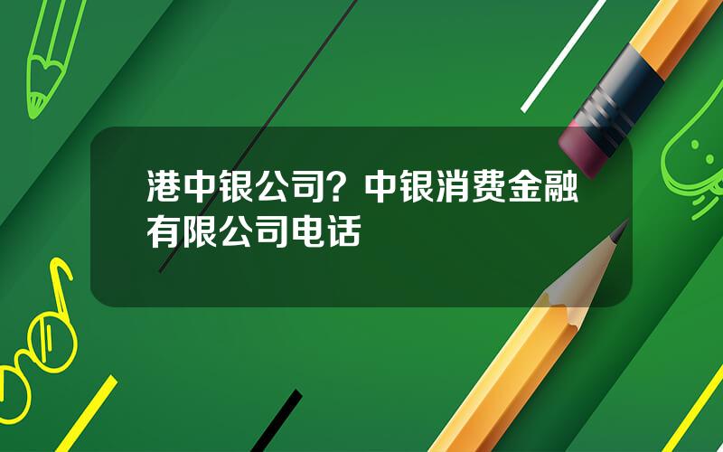 港中银公司？中银消费金融有限公司电话