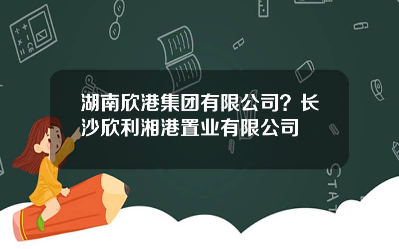 湖南欣港集团有限公司？长沙欣利湘港置业有限公司