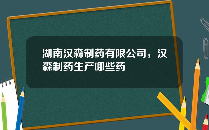 湖南汉森制药有限公司，汉森制药生产哪些药