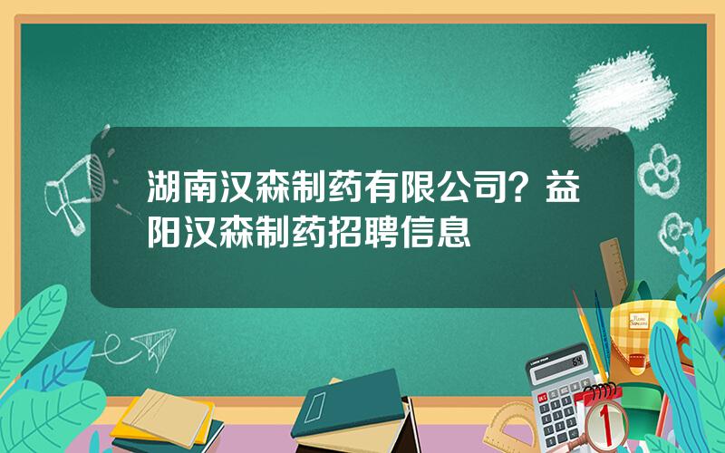 湖南汉森制药有限公司？益阳汉森制药招聘信息