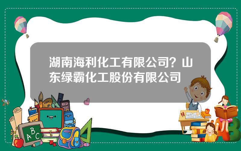 湖南海利化工有限公司？山东绿霸化工股份有限公司