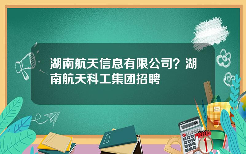 湖南航天信息有限公司？湖南航天科工集团招聘