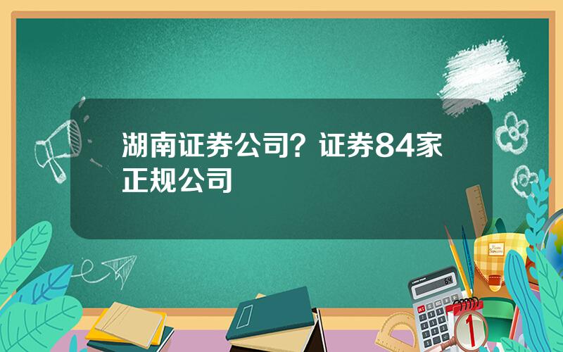 湖南证券公司？证券84家正规公司