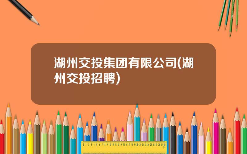 湖州交投集团有限公司(湖州交投招聘)