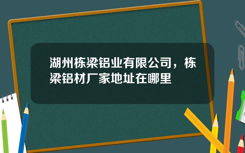 湖州栋梁铝业有限公司，栋梁铝材厂家地址在哪里