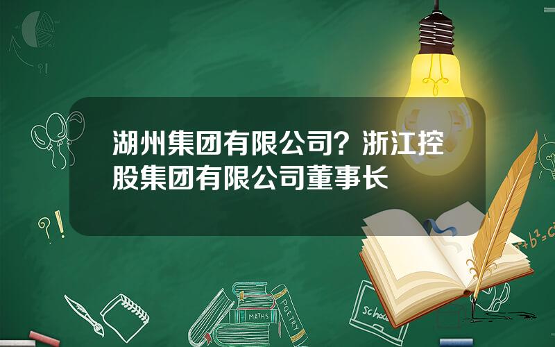 湖州集团有限公司？浙江控股集团有限公司董事长