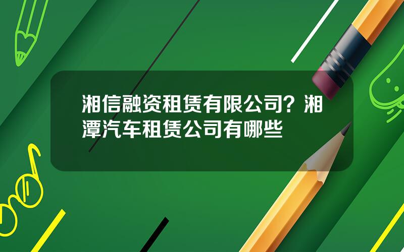 湘信融资租赁有限公司？湘潭汽车租赁公司有哪些