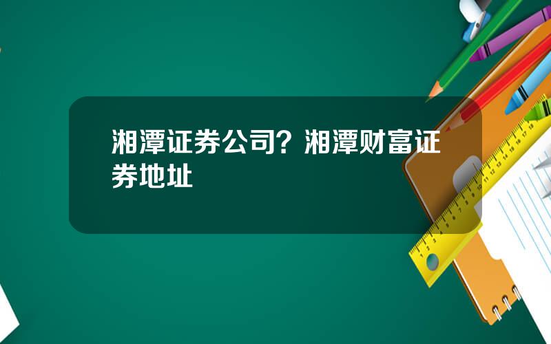 湘潭证券公司？湘潭财富证券地址