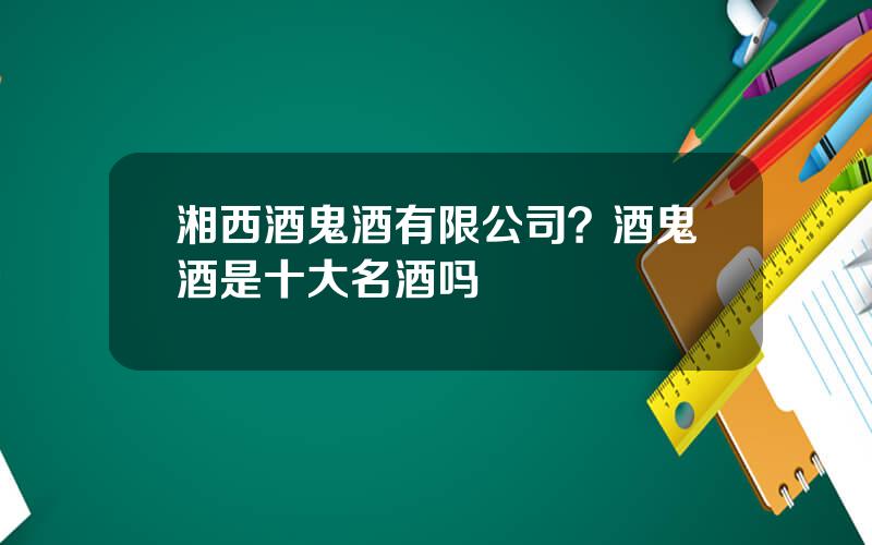 湘西酒鬼酒有限公司？酒鬼酒是十大名酒吗